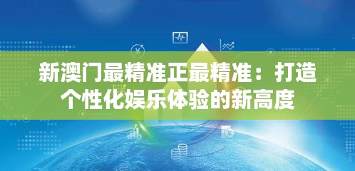 新澳門最精準(zhǔn)正最精準(zhǔn)：打造個性化娛樂體驗的新高度