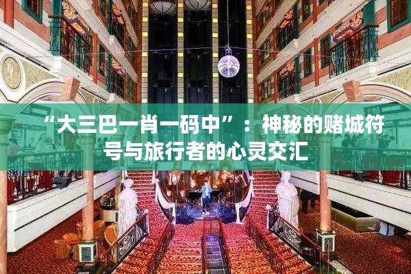 “大三巴一肖一碼中”：神秘的賭城符號(hào)與旅行者的心靈交匯