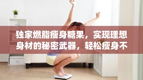 獨家燃脂瘦身糖果，實現(xiàn)理想身材的秘密武器，輕松瘦身不再是夢！