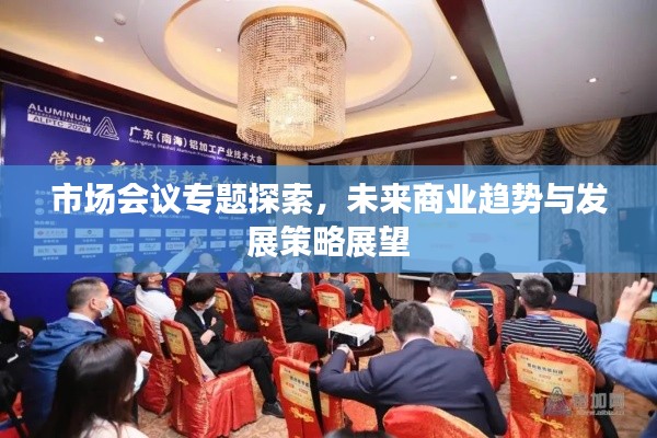 市場(chǎng)會(huì)議專題探索，未來商業(yè)趨勢(shì)與發(fā)展策略展望