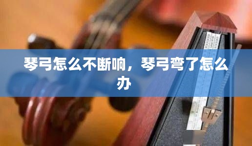 琴弓怎么不斷響，琴弓彎了怎么辦 