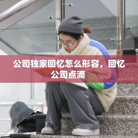 公司獨(dú)家回憶怎么形容，回憶公司點(diǎn)滴 