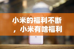 小米的福利不斷，小米有啥福利 