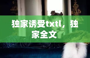 獨(dú)家誘受txtl，獨(dú)家全文 