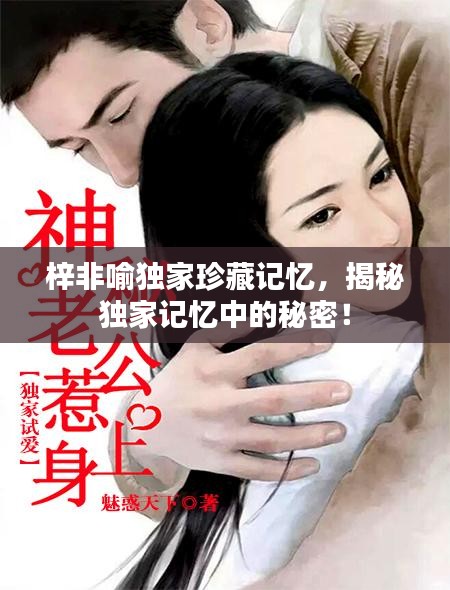 梓非喻獨(dú)家珍藏記憶，揭秘獨(dú)家記憶中的秘密！