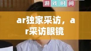ar獨家采訪，ar采訪眼鏡 