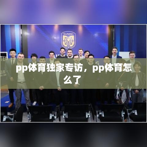 pp體育獨(dú)家專(zhuān)訪，pp體育怎么了 
