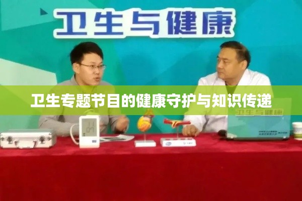 衛(wèi)生專(zhuān)題節(jié)目的健康守護(hù)與知識(shí)傳遞