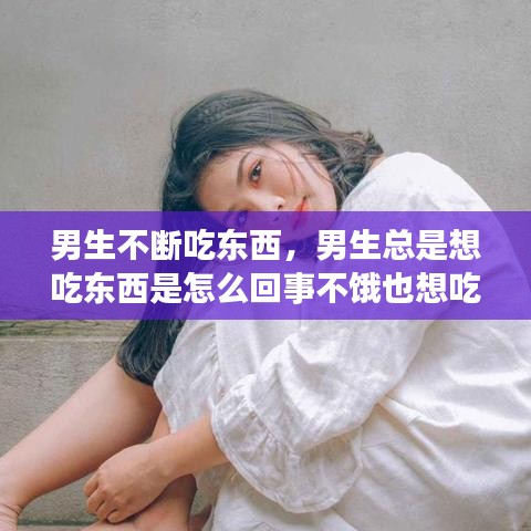 男生不斷吃東西，男生總是想吃東西是怎么回事不餓也想吃 