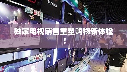 獨家電視銷售重塑購物新體驗！