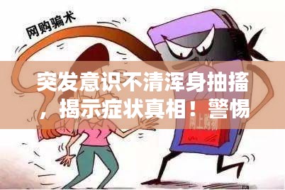 突發(fā)意識(shí)不清渾身抽搐，揭示癥狀真相！警惕身體突發(fā)狀況！