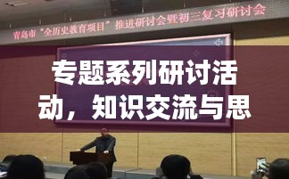 專題系列研討活動(dòng)，知識(shí)交流與思想碰撞的盛宴，激發(fā)創(chuàng)新火花！
