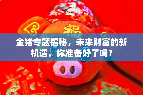 金豬專題揭秘，未來財富的新機(jī)遇，你準(zhǔn)備好了嗎？