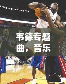 韋德專題曲，音樂與籃球的激情碰撞