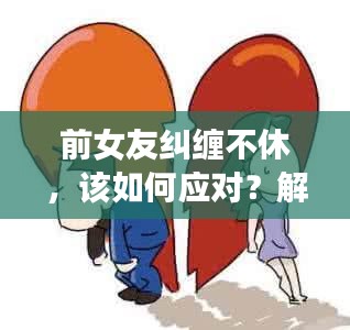 前女友糾纏不休，該如何應(yīng)對(duì)？解決情感糾葛的困擾之道