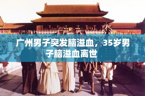 廣州男子突發(fā)腦溢血，35歲男子腦溢血離世 