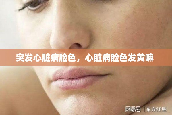 突發(fā)心臟病臉色，心臟病臉色發(fā)黃嘛 