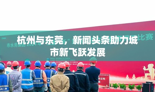 杭州與東莞，新聞頭條助力城市新飛躍發(fā)展