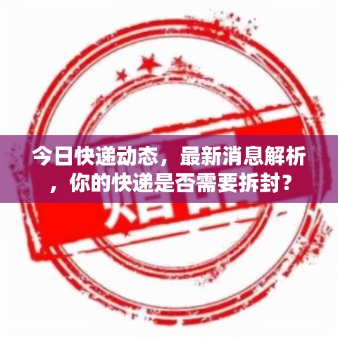 今日快遞動態(tài)，最新消息解析，你的快遞是否需要拆封？