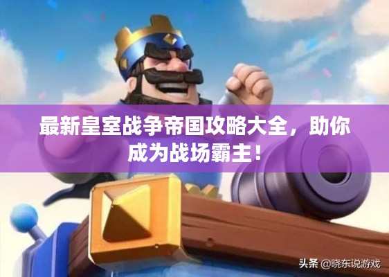 最新皇室戰(zhàn)爭帝國攻略大全，助你成為戰(zhàn)場霸主！