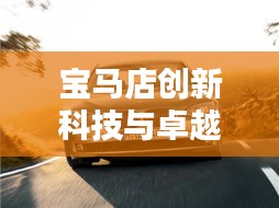 寶馬店創(chuàng)新科技與卓越服務(wù)完美融合，最新頭條消息揭秘！