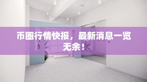 幣圈行情快報(bào)，最新消息一覽無(wú)余！