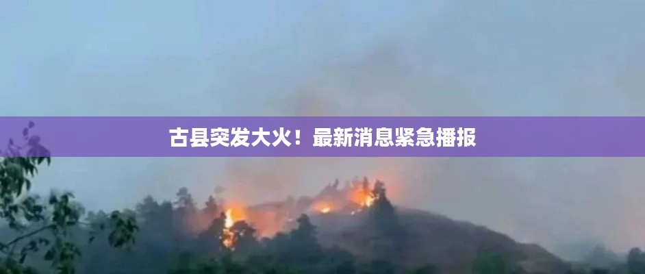 古縣突發(fā)大火！最新消息緊急播報(bào)