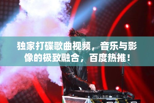 獨(dú)家打碟歌曲視頻，音樂與影像的極致融合，百度熱推！