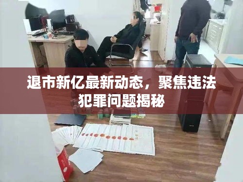 退市新億最新動(dòng)態(tài)，聚焦違法犯罪問題揭秘