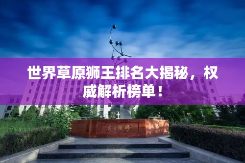 世界草原獅王排名大揭秘，權(quán)威解析榜單！