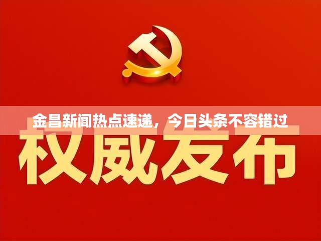 金昌新聞熱點(diǎn)速遞，今日頭條不容錯(cuò)過