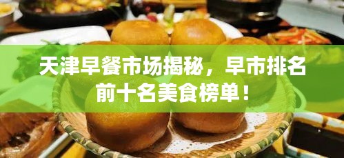 天津早餐市場揭秘，早市排名前十名美食榜單！