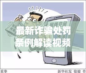 最新詐騙處罰條例解讀視頻，法律之劍斬?cái)嘣p騙鏈條揭秘