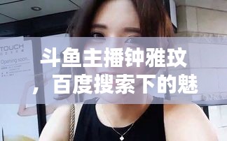 斗魚主播鐘雅玟，百度搜索下的魅力風(fēng)采揭秘