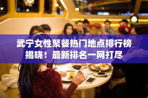 武寧女性聚餐熱門地點排行榜揭曉！最新排名一網(wǎng)打盡