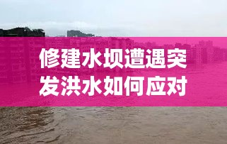 修建水壩遭遇突發(fā)洪水如何應(yīng)對？應(yīng)對策略揭秘！