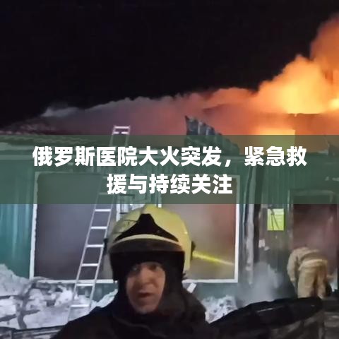 俄羅斯醫(yī)院大火突發(fā)，緊急救援與持續(xù)關(guān)注