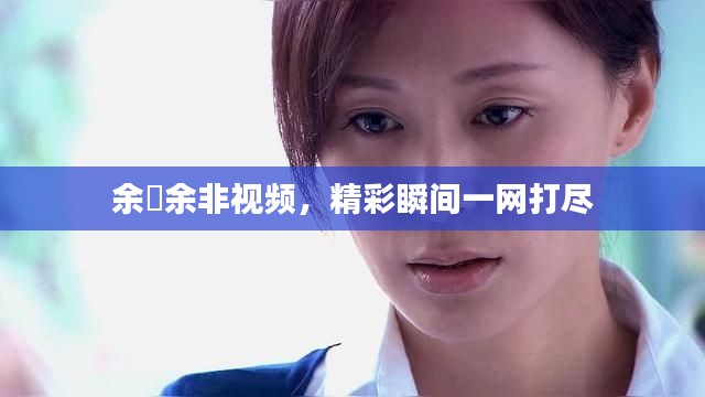 余玥余非視頻，精彩瞬間一網(wǎng)打盡