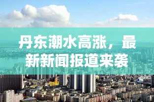 丹東潮水高漲，最新新聞報道來襲！