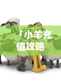 「小羊充值攻略視頻合集，最新、最全，一看就會！」