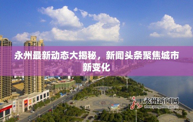 永州最新動(dòng)態(tài)大揭秘，新聞?lì)^條聚焦城市新變化