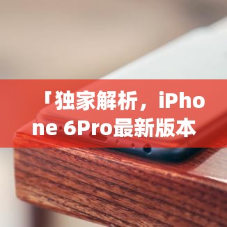 「獨(dú)家解析，iPhone 6Pro最新版本的全面介紹與功能亮點(diǎn)」