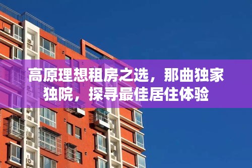 高原理想租房之選，那曲獨家獨院，探尋最佳居住體驗
