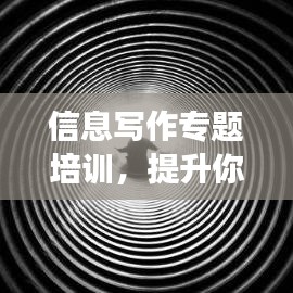 信息寫作專題培訓(xùn)，提升你的寫作能力，掌握高效創(chuàng)作技巧！