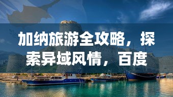 加納旅游全攻略，探索異域風(fēng)情，百度帶你暢游非洲秘境！