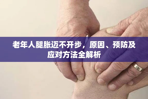 老年人腿脹邁不開步，原因、預(yù)防及應(yīng)對(duì)方法全解析
