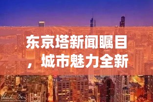 東京塔新聞矚目，城市魅力全新視角展現(xiàn)