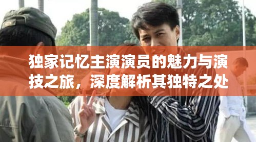 獨(dú)家記憶主演演員的魅力與演技之旅，深度解析其獨(dú)特之處