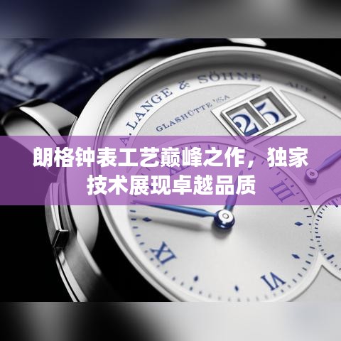朗格鐘表工藝巔峰之作，獨(dú)家技術(shù)展現(xiàn)卓越品質(zhì)