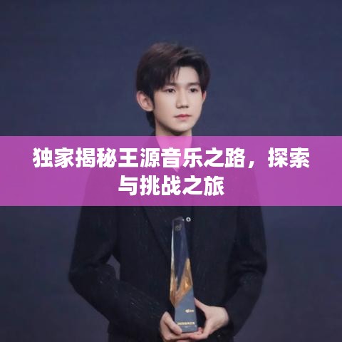 獨(dú)家揭秘王源音樂之路，探索與挑戰(zhàn)之旅